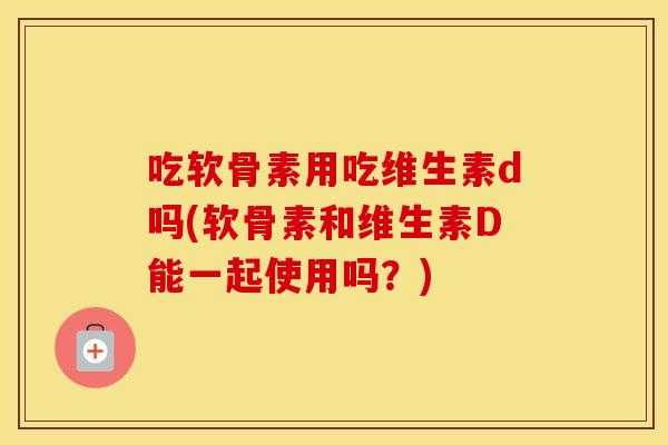 吃软骨素用吃维生素d吗(软骨素和维生素D能一起使用吗?) 吃软骨素用吃维生素d吗(软骨素和维生素D能一起使用吗?)