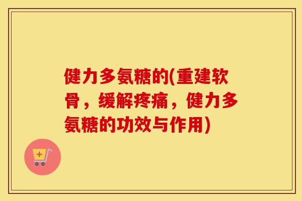 健力多氨糖的(重建软骨,缓解,健力多氨糖的功效与作用) 健力多氨糖的(重建软骨,缓解,健力多氨糖的功效与作用)