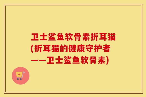 卫士鲨鱼软骨素折耳猫(折耳猫的健康守护者——卫士鲨鱼软骨素) 卫士鲨鱼软骨素折耳猫(折耳猫的健康守护者——卫士鲨鱼软骨素)
