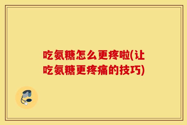 吃氨糖怎么更疼啦(让吃氨糖更的技巧) 吃氨糖怎么更疼啦(让吃氨糖更的技巧)