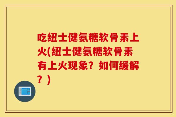 吃纽士健氨糖软骨素上火(纽士健氨糖软骨素有上火现象?如何缓解?) 吃纽士健氨糖软骨素上火(纽士健氨糖软骨素有上火现象?如何缓解?)