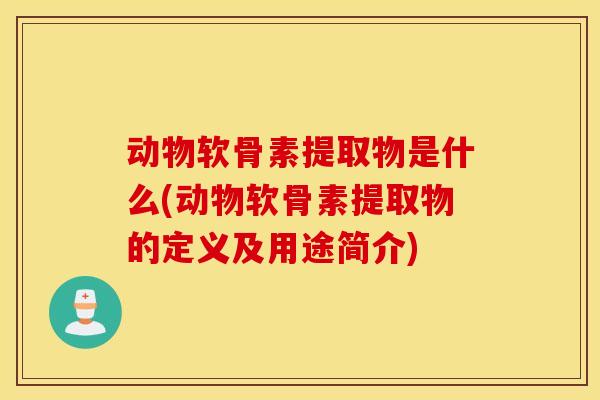 动物软骨素提取物是什么(动物软骨素提取物的定义及用途简介) 动物软骨素提取物是什么(动物软骨素提取物的定义及用途简介)