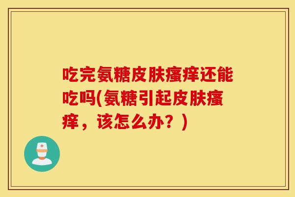 吃完氨糖还能吃吗(氨糖引起，该怎么办？)