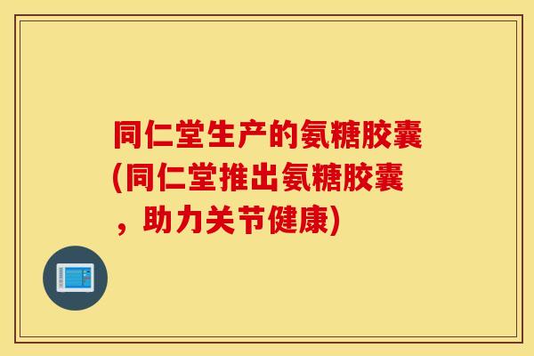 同仁堂生产的氨糖胶囊(同仁堂推出氨糖胶囊,助力关节健康) 同仁堂生产的氨糖胶囊(同仁堂推出氨糖胶囊,助力关节健康)