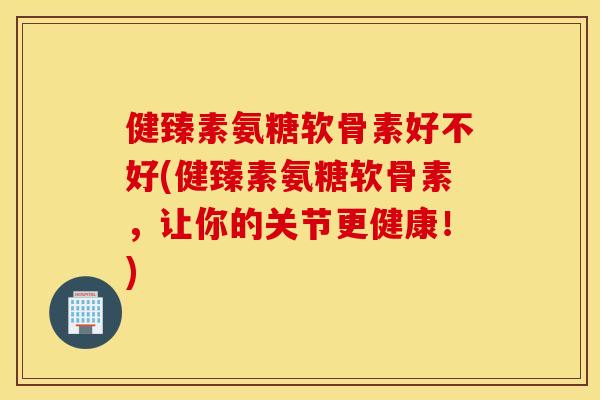 健臻素氨糖软骨素好不好(健臻素氨糖软骨素,让你的关节更健康!) 健臻素氨糖软骨素好不好(健臻素氨糖软骨素,让你的关节更健康!)