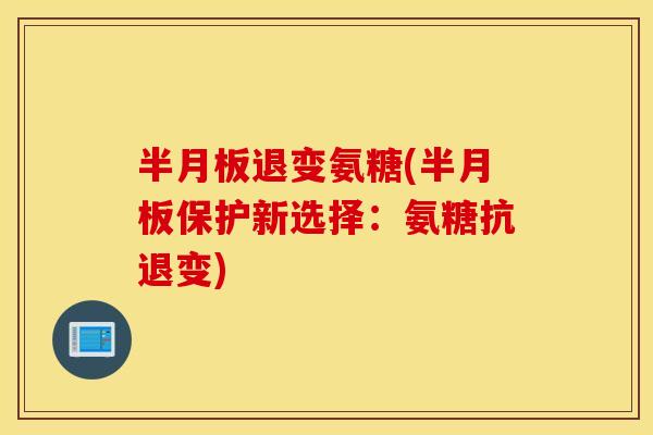 退变氨糖(保护新选择:氨糖抗退变) 退变氨糖(保护新选择:氨糖抗退变)