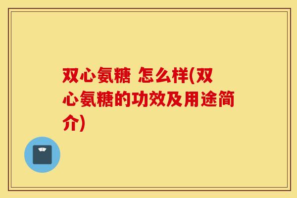 双心氨糖 怎么样(双心氨糖的功效及用途简介) 双心氨糖 怎么样(双心氨糖的功效及用途简介)