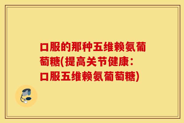 口服的那种五维赖氨葡萄糖(提高关节健康:口服五维赖氨葡萄糖) 口服的那种五维赖氨葡萄糖(提高关节健康:口服五维赖氨葡萄糖)