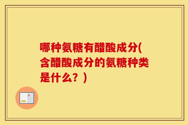 哪种氨糖有醋酸成分(含醋酸成分的氨糖种类是什么?) 哪种氨糖有醋酸成分(含醋酸成分的氨糖种类是什么?)