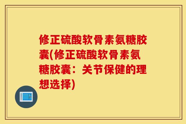 修正硫酸软骨素氨糖胶囊(修正硫酸软骨素氨糖胶囊:关节保健的理想选择) 修正硫酸软骨素氨糖胶囊(修正硫酸软骨素氨糖胶囊:关节保健的理想选择)