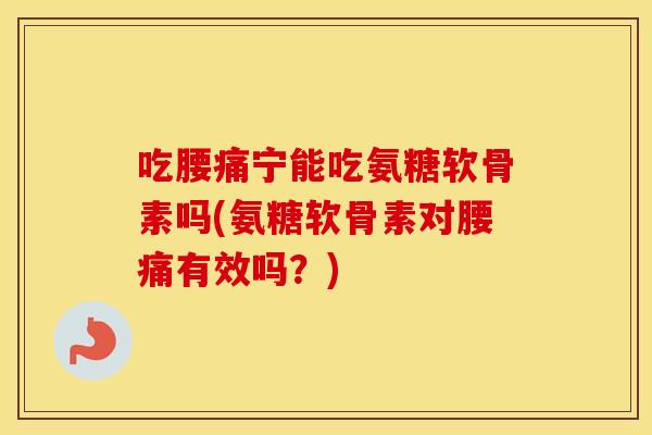 吃腰痛宁能吃氨糖软骨素吗(氨糖软骨素对腰痛有效吗？)
