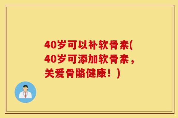 40岁可以补软骨素(40岁可添加软骨素，关爱骨骼健康！)