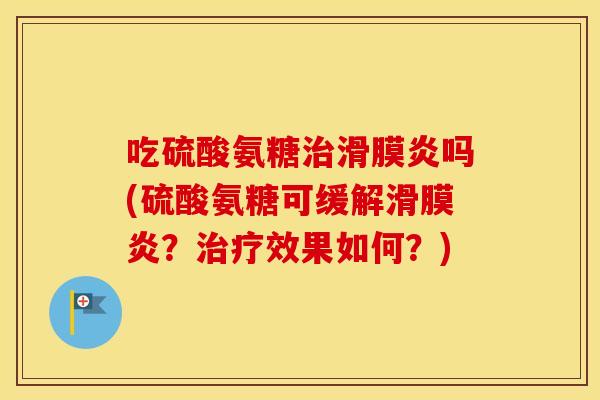 吃硫酸氨糖吗(硫酸氨糖可缓解?效果如何?) 吃硫酸氨糖吗(硫酸氨糖可缓解?效果如何?)