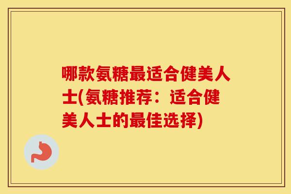 哪款氨糖适合健美人士(氨糖推荐:适合健美人士的佳选择) 哪款氨糖适合健美人士(氨糖推荐:适合健美人士的佳选择)