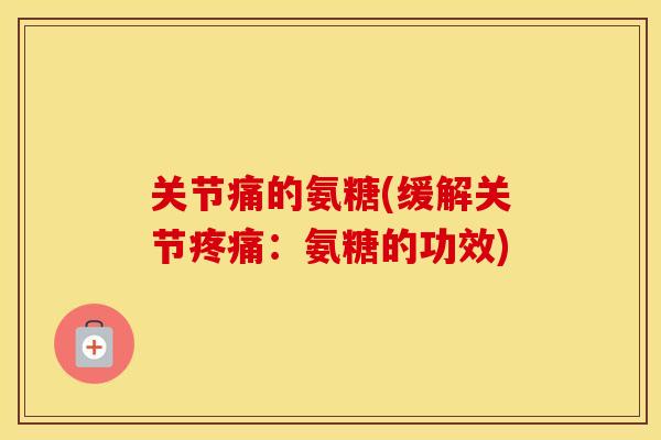 关节痛的氨糖(缓解关节:氨糖的功效) 关节痛的氨糖(缓解关节:氨糖的功效)
