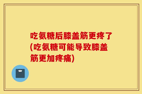 吃氨糖后膝盖筋更疼了(吃氨糖可能导致膝盖筋更加) 吃氨糖后膝盖筋更疼了(吃氨糖可能导致膝盖筋更加)