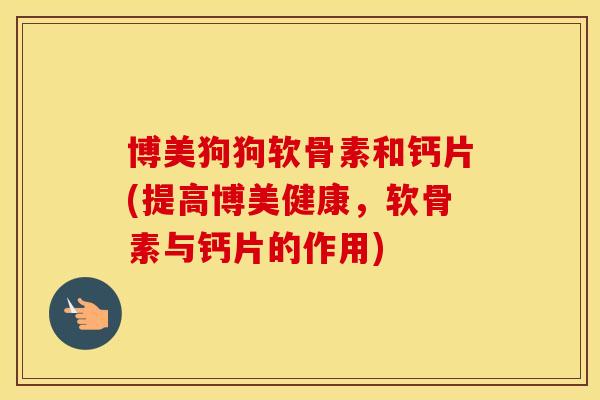 博美狗狗软骨素和钙片(提高博美健康,软骨素与钙片的作用) 博美狗狗软骨素和钙片(提高博美健康,软骨素与钙片的作用)