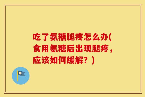 吃了氨糖腿疼怎么办(食用氨糖后出现腿疼,应该如何缓解?) 吃了氨糖腿疼怎么办(食用氨糖后出现腿疼,应该如何缓解?)