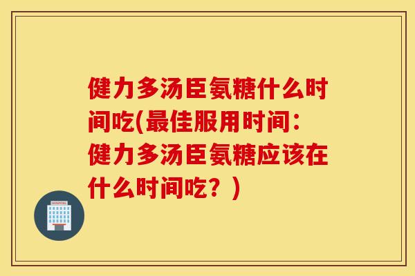 健力多汤臣氨糖什么时间吃(佳服用时间:健力多汤臣氨糖应该在什么时间吃?) 健力多汤臣氨糖什么时间吃(佳服用时间:健力多汤臣氨糖应该在什么时间吃?)