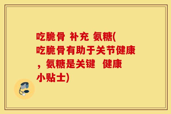 吃脆骨 补充 氨糖(吃脆骨有助于关节健康，氨糖是关键  健康小贴士)