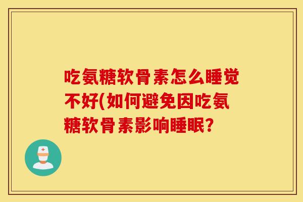 吃氨糖软骨素怎么睡觉不好(如何避免因吃氨糖软骨素影响? 吃氨糖软骨素怎么睡觉不好(如何避免因吃氨糖软骨素影响?