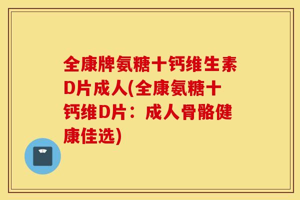 全康牌氨糖十钙维生素D片成人(全康氨糖十钙维D片:成人骨骼健康佳选) 全康牌氨糖十钙维生素D片成人(全康氨糖十钙维D片:成人骨骼健康佳选)