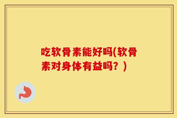 吃软骨素能好吗(软骨素对身体有益吗?) 吃软骨素能好吗(软骨素对身体有益吗?)