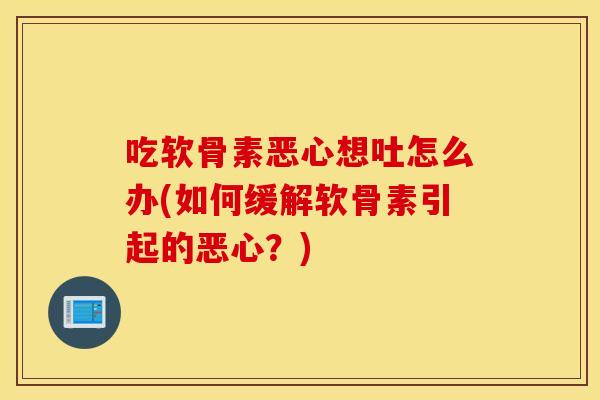吃软骨素恶心想吐怎么办(如何缓解软骨素引起的恶心?) 吃软骨素恶心想吐怎么办(如何缓解软骨素引起的恶心?)
