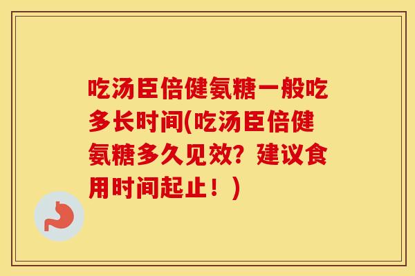 吃汤臣倍健氨糖一般吃多长时间(吃汤臣倍健氨糖多久见效?建议食用时间起止!) 吃汤臣倍健氨糖一般吃多长时间(吃汤臣倍健氨糖多久见效?建议食用时间起止!)