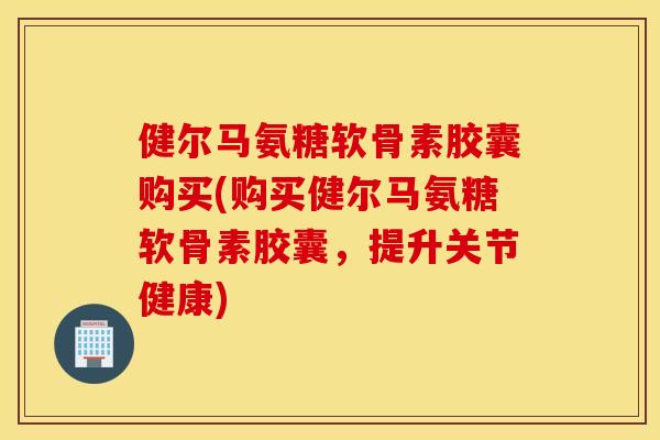 健尔马氨糖软骨素胶囊购买(购买健尔马氨糖软骨素胶囊,提升关节健康) 健尔马氨糖软骨素胶囊购买(购买健尔马氨糖软骨素胶囊,提升关节健康)