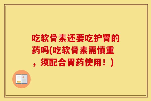 吃软骨素还要吃护胃的药吗(吃软骨素需慎重,须配合胃药使用!) 吃软骨素还要吃护胃的药吗(吃软骨素需慎重,须配合胃药使用!)