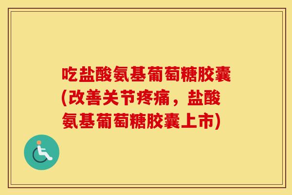 吃盐酸氨基葡萄糖胶囊(改善关节,盐酸氨基葡萄糖胶囊上市) 吃盐酸氨基葡萄糖胶囊(改善关节,盐酸氨基葡萄糖胶囊上市)