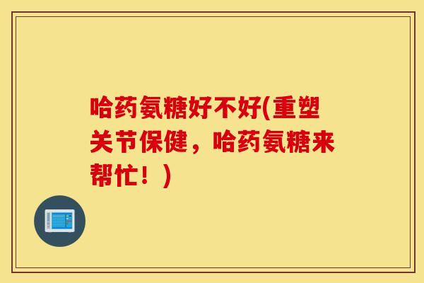 哈药氨糖好不好(重塑关节保健,哈药氨糖来帮忙!) 哈药氨糖好不好(重塑关节保健,哈药氨糖来帮忙!)
