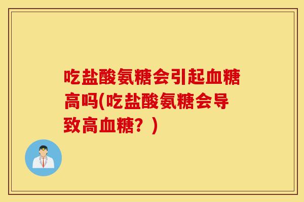 吃盐酸氨糖会引起高吗(吃盐酸氨糖会导致高？)