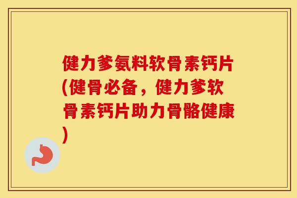 健力爹氨料软骨素钙片(健骨必备,健力爹软骨素钙片助力骨骼健康) 健力爹氨料软骨素钙片(健骨必备,健力爹软骨素钙片助力骨骼健康)