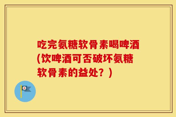 吃完氨糖软骨素喝啤酒(饮啤酒可否破坏氨糖软骨素的益处？)