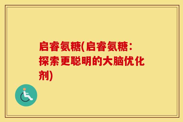 启睿氨糖(启睿氨糖：探索更聪明的大脑优化剂)
