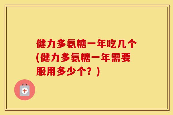 健力多氨糖一年吃几个(健力多氨糖一年需要服用多少个?) 健力多氨糖一年吃几个(健力多氨糖一年需要服用多少个?)