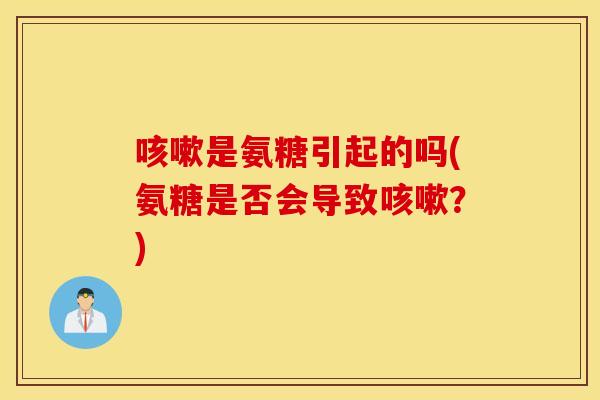 是氨糖引起的吗(氨糖是否会导致?) 是氨糖引起的吗(氨糖是否会导致?)