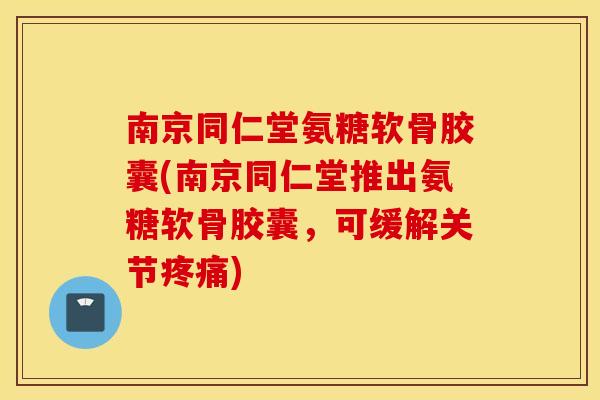 南京同仁堂氨糖软骨胶囊(南京同仁堂推出氨糖软骨胶囊,可缓解关节) 南京同仁堂氨糖软骨胶囊(南京同仁堂推出氨糖软骨胶囊,可缓解关节)