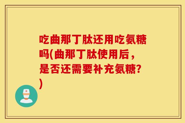 吃曲那丁肽还用吃氨糖吗(曲那丁肽使用后，是否还需要补充氨糖？)