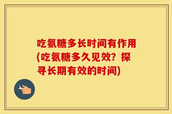 吃氨糖多长时间有作用(吃氨糖多久见效?探寻长期有效的时间) 吃氨糖多长时间有作用(吃氨糖多久见效?探寻长期有效的时间)