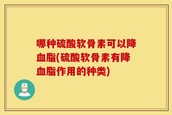 哪种硫酸软骨素可以降(硫酸软骨素有降作用的种类) 哪种硫酸软骨素可以降(硫酸软骨素有降作用的种类)