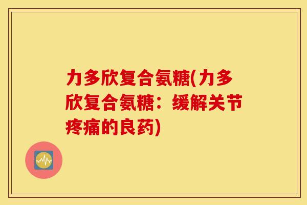 力多欣复合氨糖(力多欣复合氨糖:缓解关节的良药) 力多欣复合氨糖(力多欣复合氨糖:缓解关节的良药)