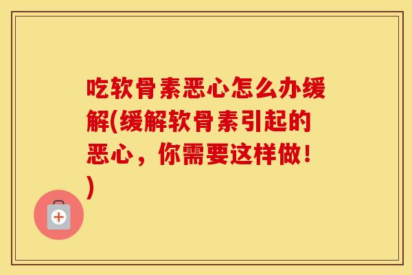 吃软骨素恶心怎么办缓解(缓解软骨素引起的恶心，你需要这样做！)