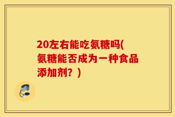 20左右能吃氨糖吗(氨糖能否成为一种食品添加剂?) 20左右能吃氨糖吗(氨糖能否成为一种食品添加剂?)