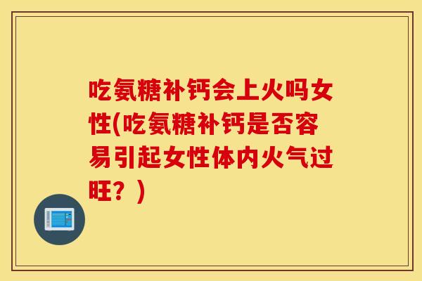 吃氨糖补钙会上火吗女性(吃氨糖补钙是否容易引起女性体内火气过旺?) 吃氨糖补钙会上火吗女性(吃氨糖补钙是否容易引起女性体内火气过旺?)