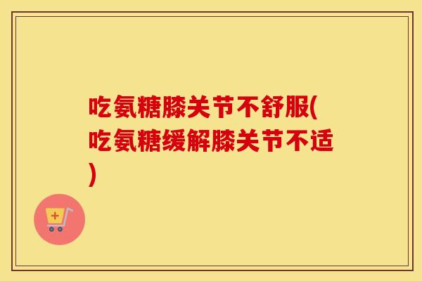 吃氨糖膝关节不舒服(吃氨糖缓解膝关节不适) 吃氨糖膝关节不舒服(吃氨糖缓解膝关节不适)