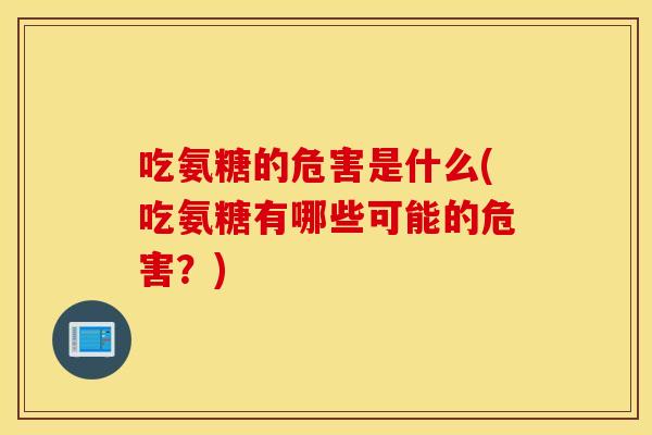 吃氨糖的危害是什么(吃氨糖有哪些可能的危害?) 吃氨糖的危害是什么(吃氨糖有哪些可能的危害?)