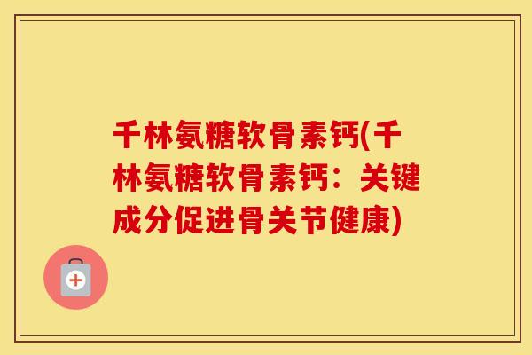 千林氨糖软骨素钙(千林氨糖软骨素钙：关键成分促进骨关节健康)